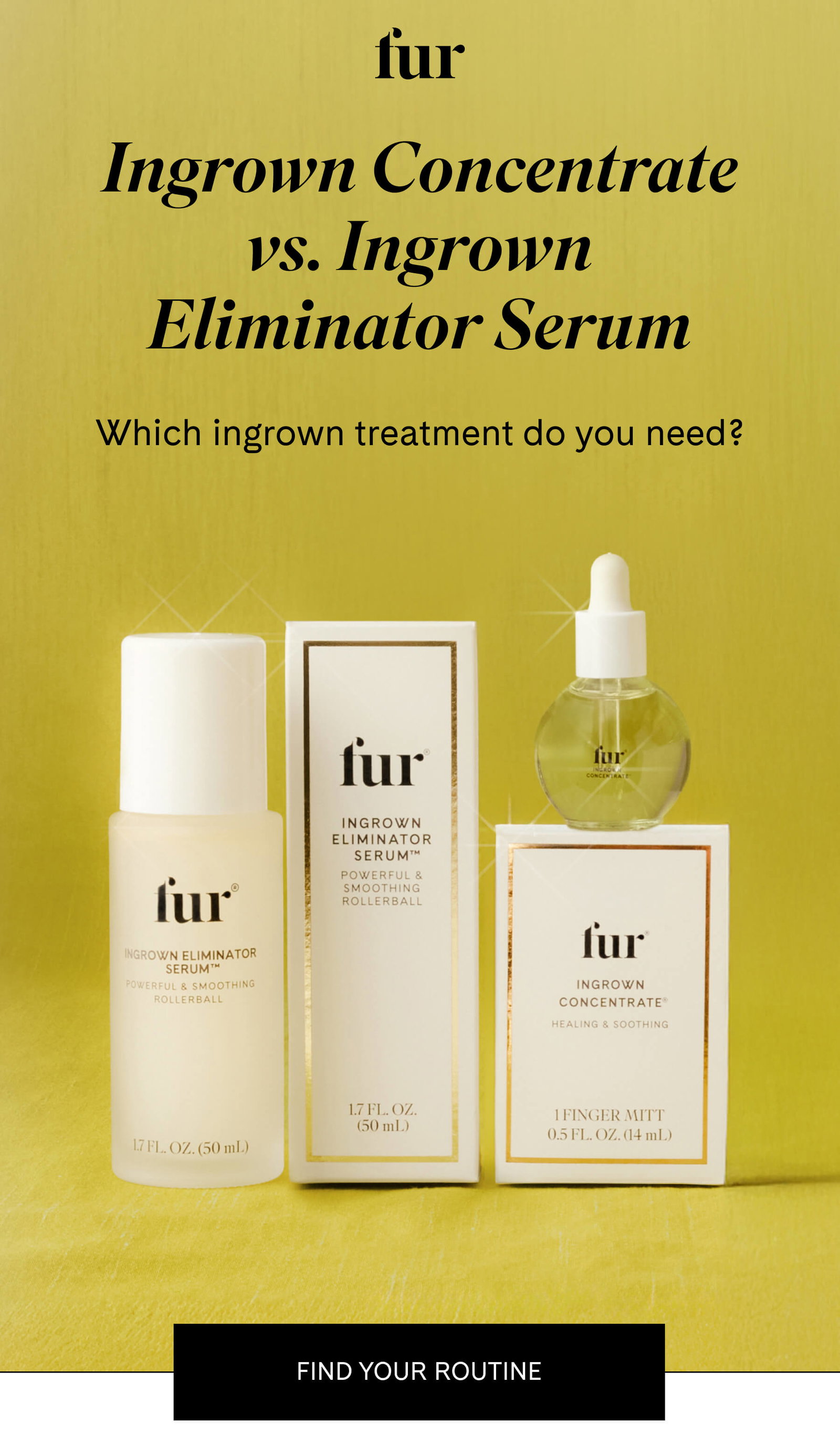 fur Ingrown Concentrate vs. Ingrown Eliminator Serum.  Which ingrown treatment do you need? FIND YOUR ROUTINE