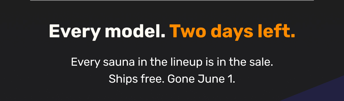 Every model. Two days left. Every sauna in the lineup is in the sale. Ships free. Gone June 1.