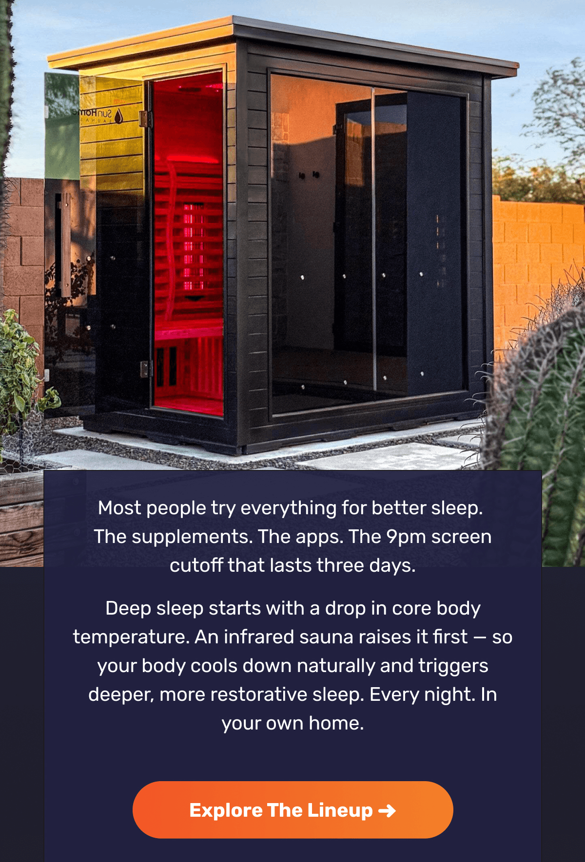 Most people try everything for better sleep.  The supplements. The apps. The 9pm screen cutoff that lasts three days. Deep sleep starts with a drop in core body temperature. An infrared sauna raises it first — so your body cools down naturally and triggers deeper, more restorative sleep. Every night. In your own home. | Explore The Lineup ->