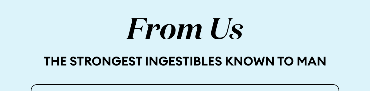 From Us | The strongest ingestibles know to man