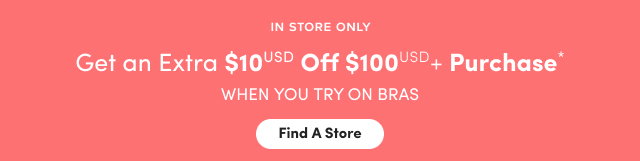 In Store Only | Get an Extra $10USD Off $100USD+ Purchase* | When You Try On Bras | Find A Store >