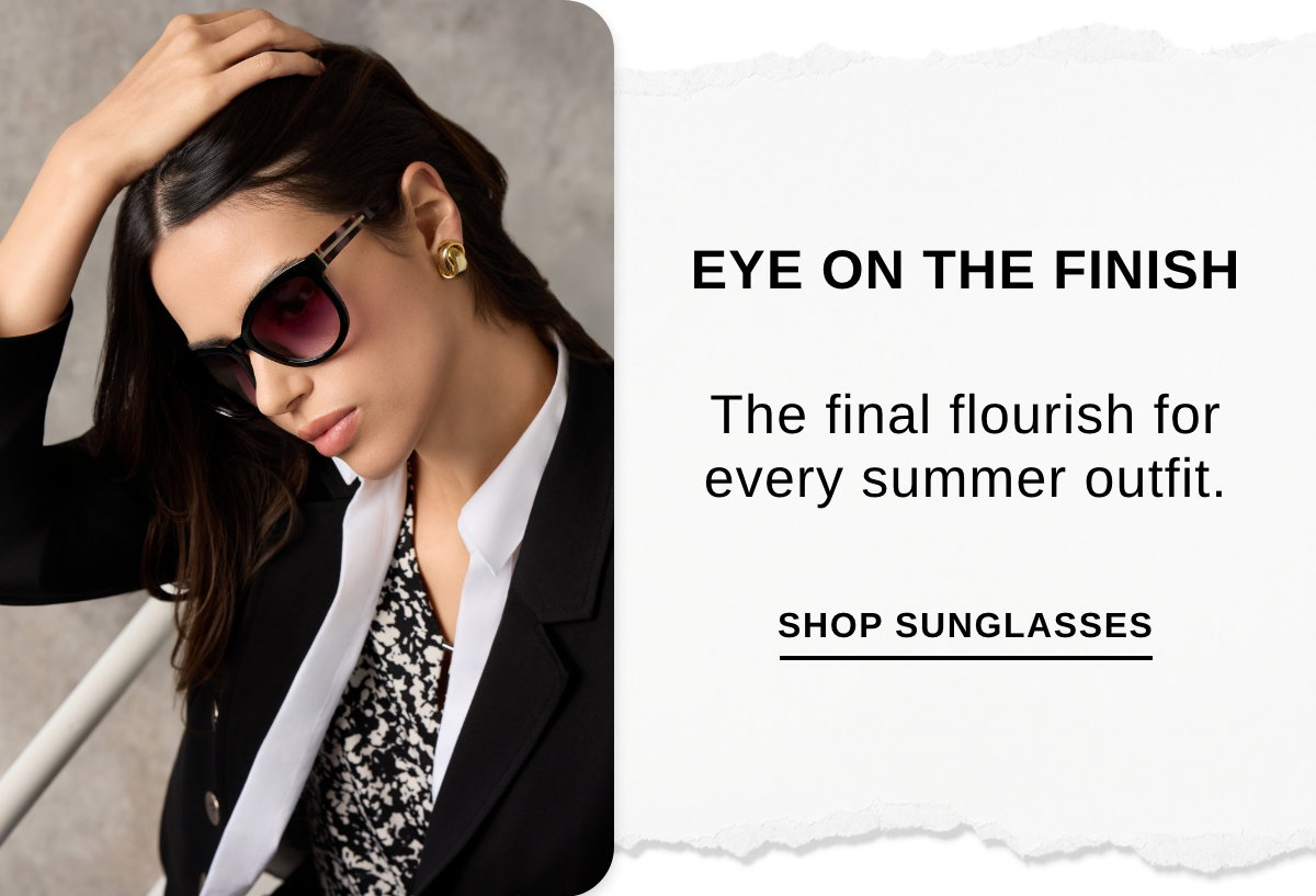 EYE ON THE FINISH The final flourish for every summer outfit. - SHOP SUNGLASSES >>