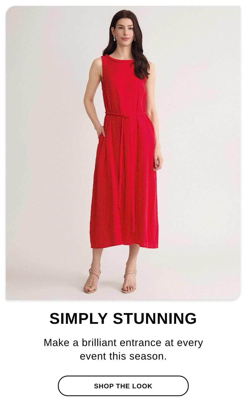 SIMPLY STUNNING Make a brilliant entrance at every event this season. - SHOP THE LOOK >>