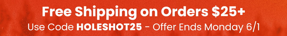 Free Shipping on Orders $25+ with Code HOLESHOT25 Offer ends Monday 6/1