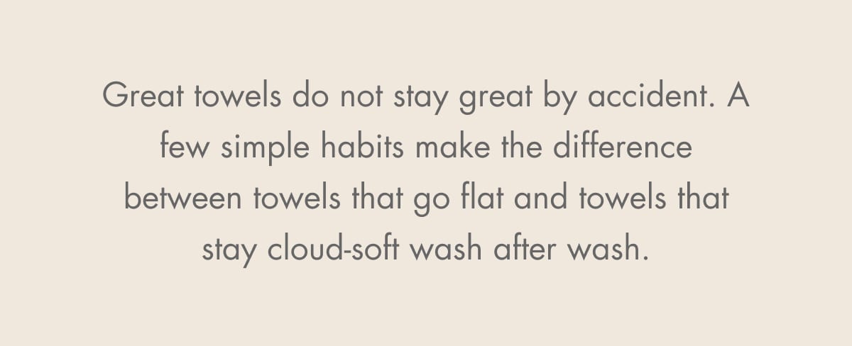 Great towels do not stay great by accident. A few simple habits make the difference between towels that go flat and towels that stay cloud-soft wash after wash.