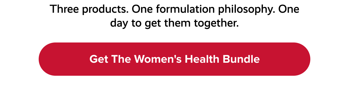 Three products. One formulation philosophy. One day to get them together. | Get the Women's Health Bundle