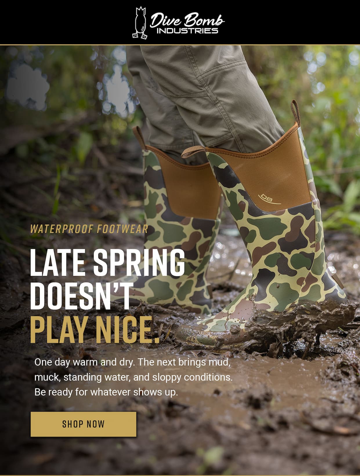 Waterproof footwear. Late Spring doesn't play nice. One day warm and dry. The next brings mud, muck, standing water, and sloppy conditions. Be ready for whatever shows up. Shop Now.