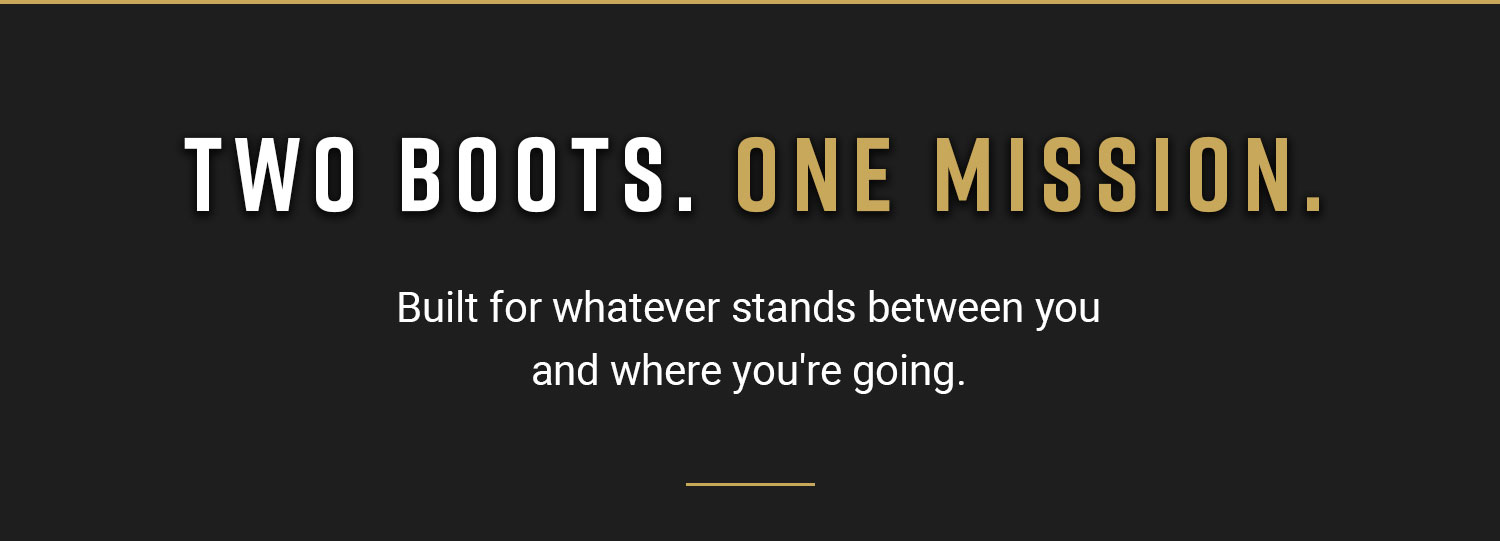 Two boots. One Mission. Built for whatever stand between you and where you're going.