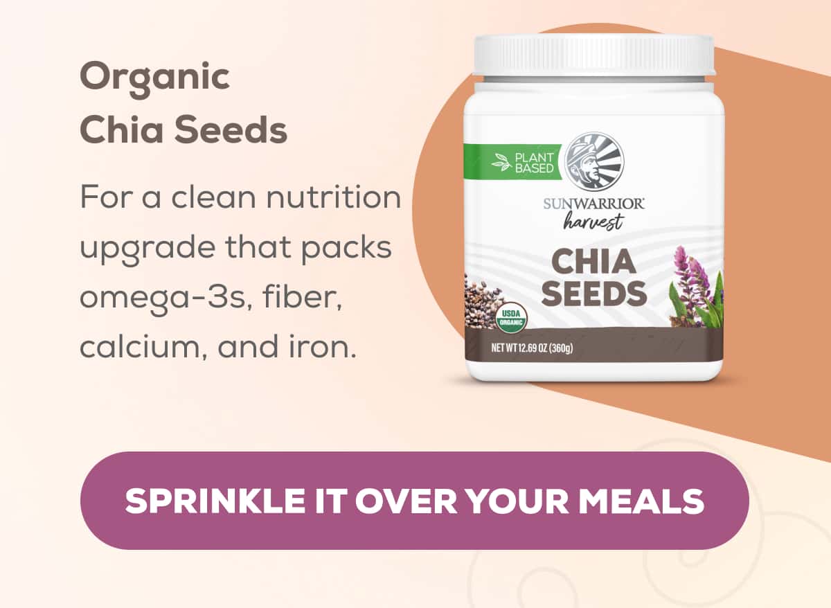 Organic Chia Seeds For a clean nutrition upgrade that packs omega-3s, fiber, calcium, and iron.   SPRINKLE IT OVER YOUR MEALS
