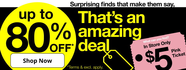 Surprising finds that make them say, That's an amazing deal | up to 80% OFF* | Shop Now | What can you find? In Store Only $5 Pink Ticket