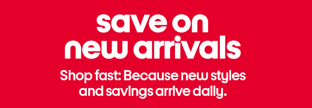 save on new arrivals. shop fast: because new styles and savings arrive daily. shop now