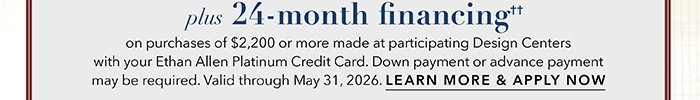 24-month financing†† with the Ethan Allen Platinum Credit Card. Select to learn more and apply.