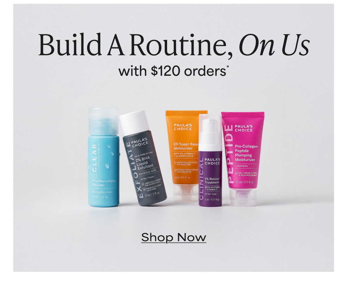 BUILD A ROUTINE, ON US, WITH $120 ORDERS*