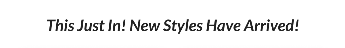 This Just In! New Styles Have Arrived!