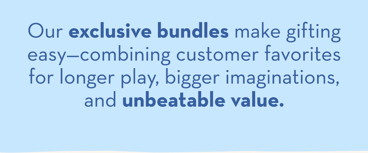 Our exclusive bundles make gifting easy—combining customer favorites for longer play, bigger imaginations, and unbeatable value. 