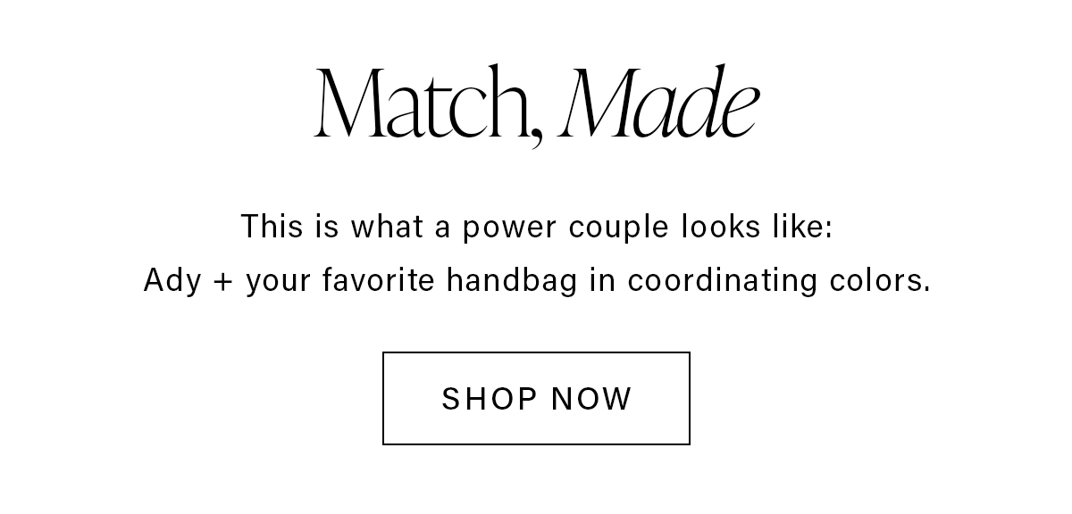 Match, Made This is what a power couple looks like: Ady + your favorite handbag in coordinating colors. SHOP NOW