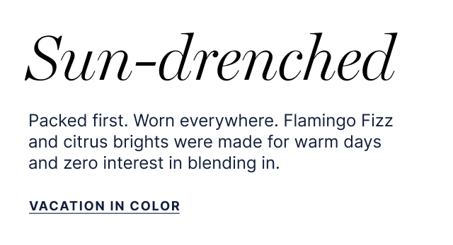 Sun-Drenched - Packed first. Worn everywhere. Flamingo Fizz and citrus brights were made for warm days and zero interest in blending in. - Vacation in Color