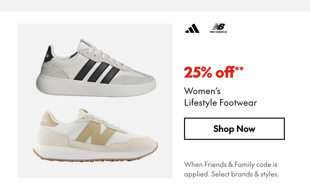 25% off* Women’s Lifestyle Footwear. *When Friends & Family code is applied. Select brands & styles.  