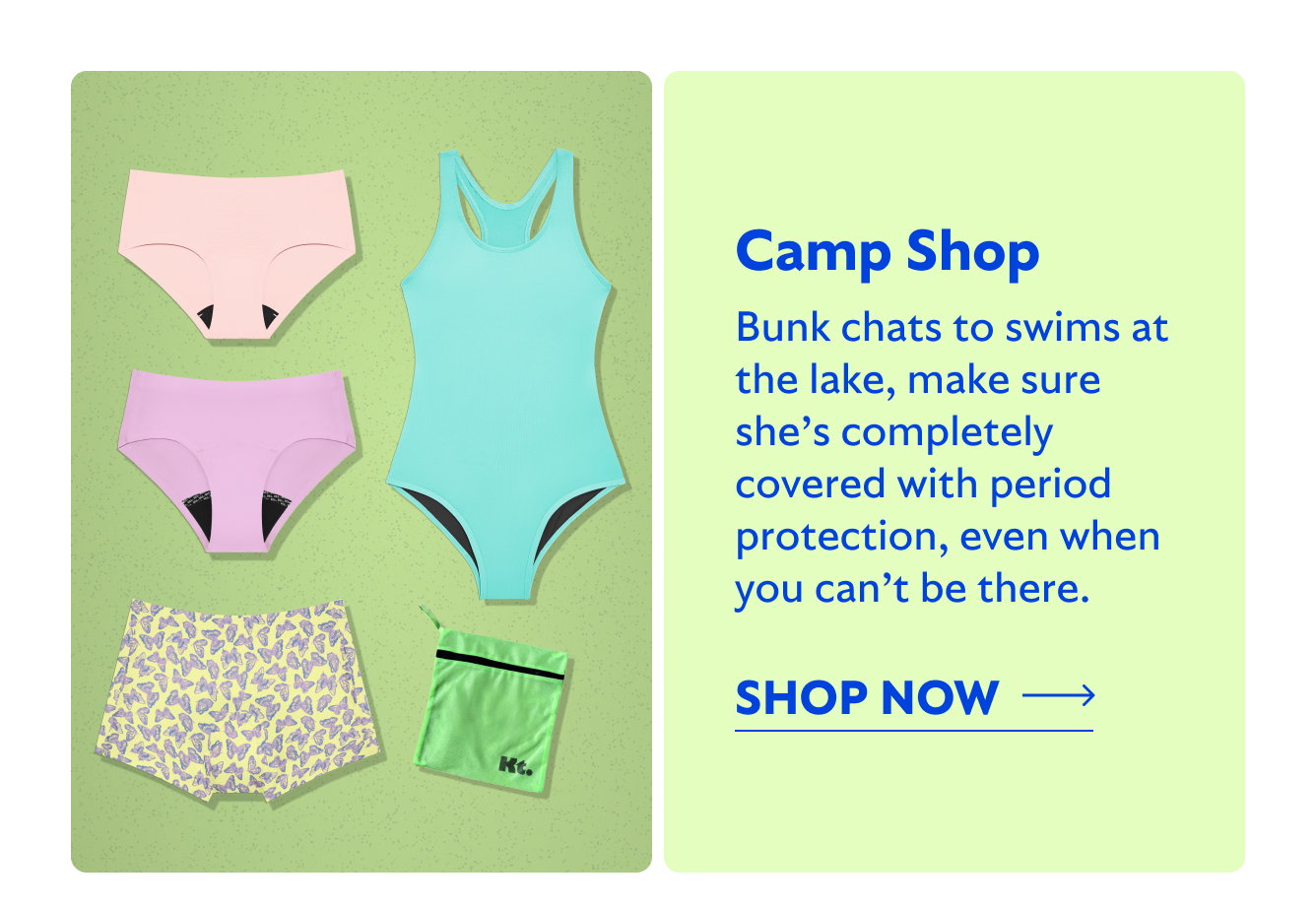 Camp Shop Bunk chats to swims at the lake, make sure she’s completely covered with period protection, even when you can’t be there. Shop now