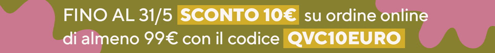 Fino al 31/5, sconto di 10€* su un ordine online di almeno 99€ con il codice QVC10EURO  