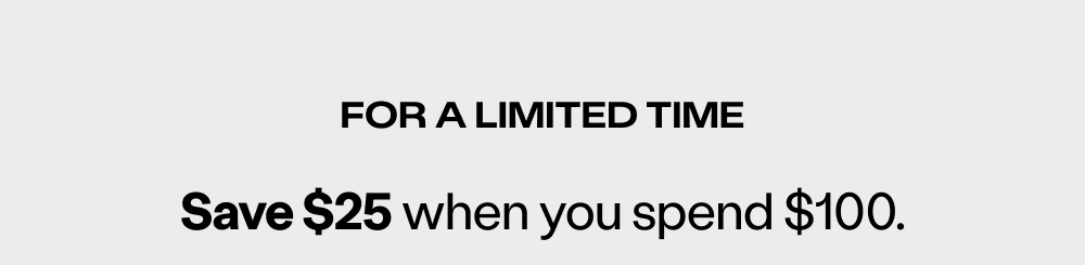 For a limited time: Save $25 when you spend $100.