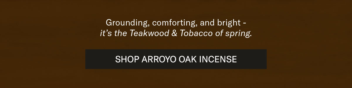Grounding, comforting, and bright - it’s the Teakwood & Tobacco of spring.  [SHOP ARROYO OAK INCENSE]