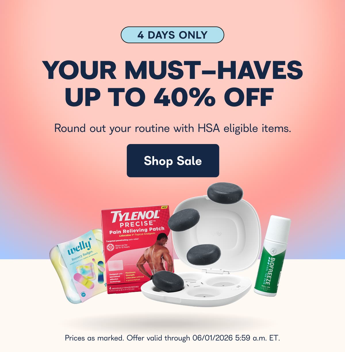 4 DAYS ONLY YOUR MUST-HAVES UP TO 40% OFF Round out your routine with HSA eligible items. Shop Sale