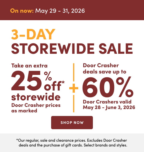 3-Day Storewide Sale. On now: May 29 – 31, 2026. Take an extra 25% off* storewide. Door Crasher prices as marked. +Door Crasher deals save up to 60%. Door Crashers valid May 28 – June 3, 2026. *Our regular, sale and clearance prices. Excludes Door Crasher deals and the purchase of gift cards. Select brands and styles