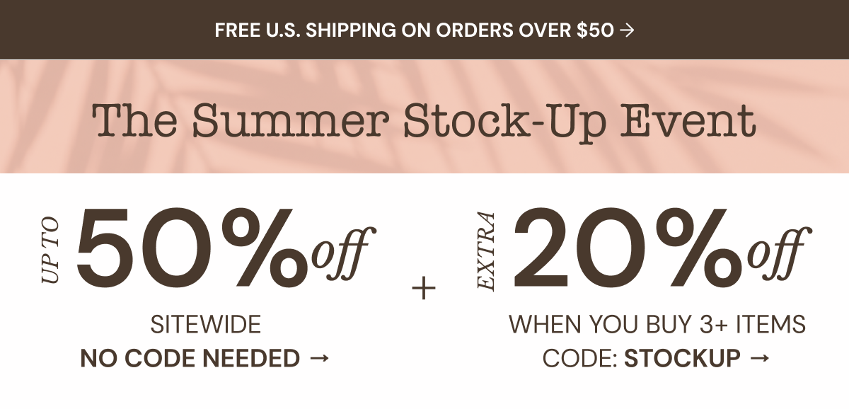The summer stock up event. Up to 50% off sitewide. Pick any 3+ favorites and get an extra 20% off with code STOCKUP.