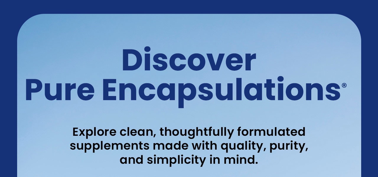 Discover Pure Encapsulations®: Explore clean, thoughtfully formulated supplements made with quality, purity, and simplicity in mind. Shop Now.