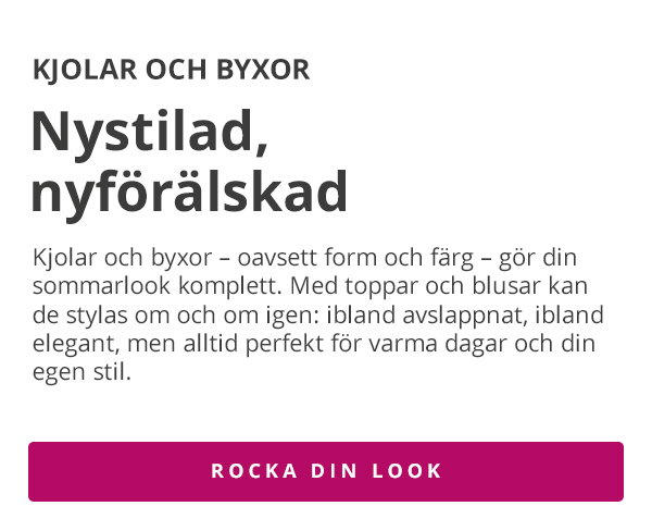 KJOLAR OCH BYXOR Nystilad, nyförälskad Kjolar och byxor – oavsett form och färg – gör din sommarlook komplett. Med toppar och blusar kan de stylas om och om igen: ibland avslappnat, ibland elegant, men alltid perfekt för varma dagar och din egen stil. ROCKA DIN LOOK