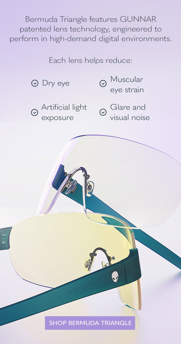 Bermuda Triangle features GUNNAR patented lens technology, engineered to perform in high-demand digital environments. Each lens helps reduce: Dry eye; Muscular eye strain; Artificial light exposure; Glare and visual noise. Shop Bermuda Triangle