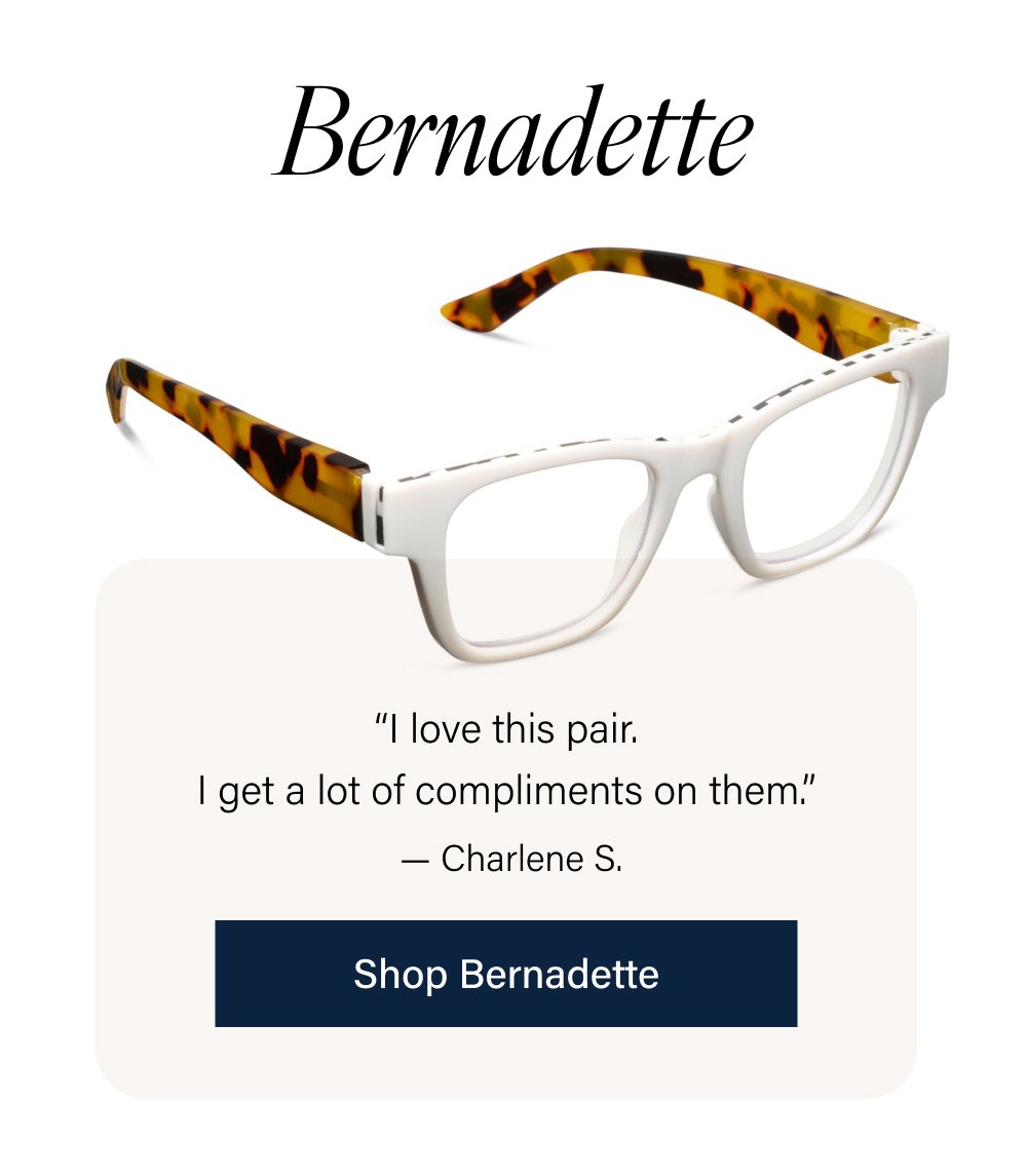 Bernadette “I love this pair. I get a lot of compliments on them.” — Charlene S. Shop Bernadette