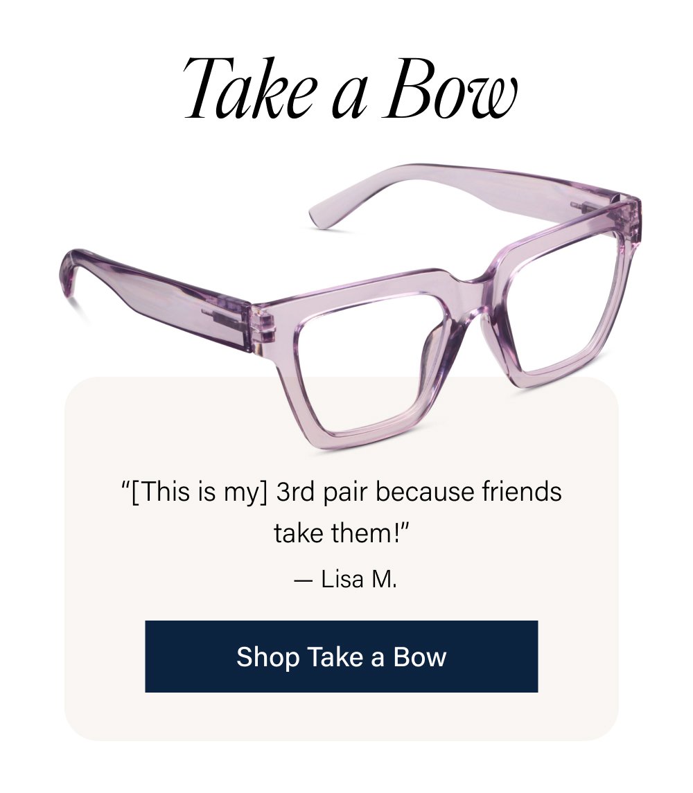 Take a Bow “[This is my] 3rd pair because friends take them!” — Lisa M. Shop Take a Bow