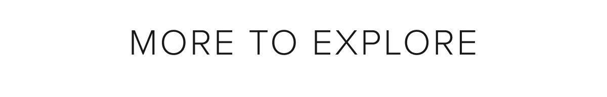 MORE TO EXPLORE