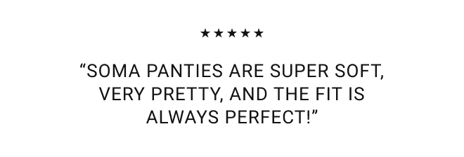 In stores + online Summer stock up 10 undies for $45* (Save up to 75%) Shop Now. *Select Styles “Soma panties are super soft, very pretty, and the fit is always perfect!”