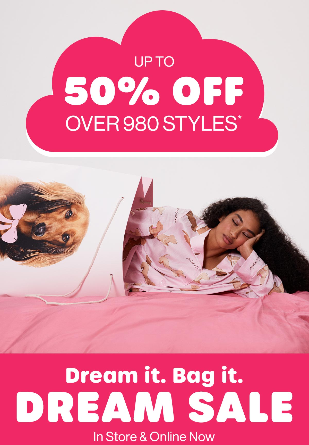 Up To 50% Off Over 980 Styles* Dream it. Bag it. Dream Sale. In Store & Online Now