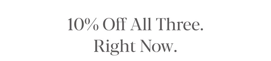 10% Off All Three. Right Now.