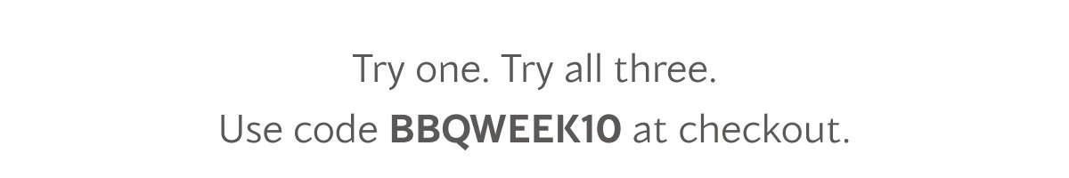 Try one. Try all three. Use code BBQWEEK10 at checkout.