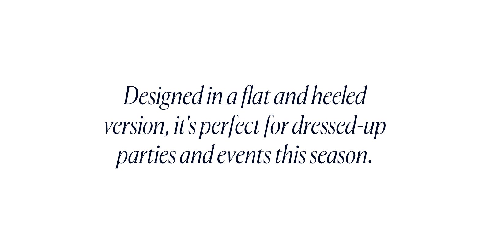 Designed in a flat and heeled version, it's perfect for dressed-up parties and events this season.