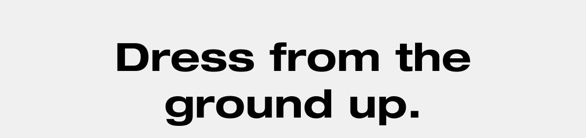 Dress from the ground up.