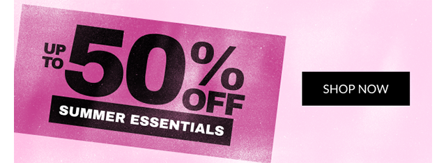 UP TO 50% OFF SUMMER ESSENTIALS | SHOP NOW