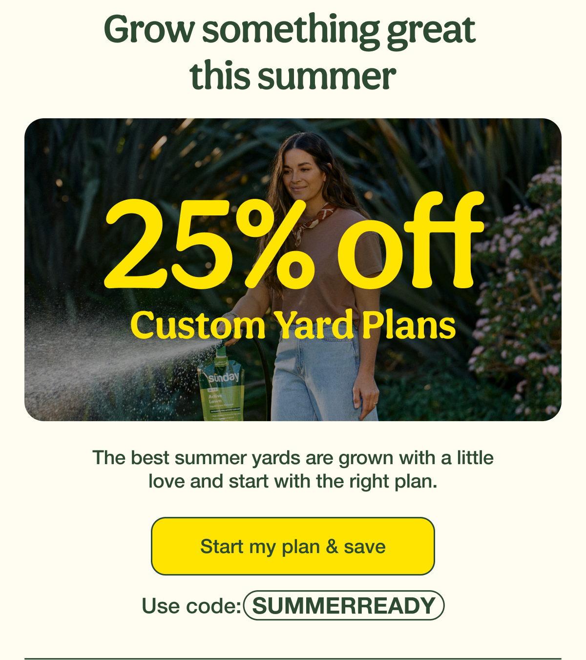 Grow something great this summer | 25% Off Custom Yard Plans | Start my plan & save - Use code: SUMMERREADY