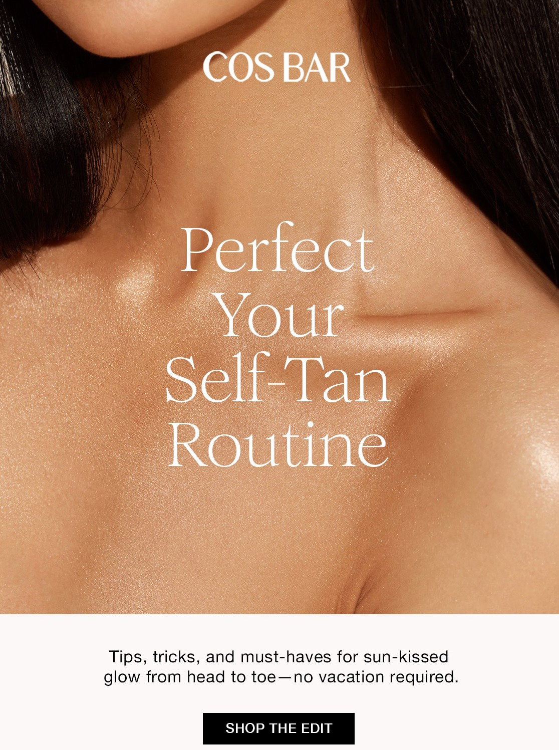 Perfect Your Self-Tan Routine Tips, tricks, and must-haves for sun-kissed glow from head to toe-no vacation required. SHOP THE EDIT