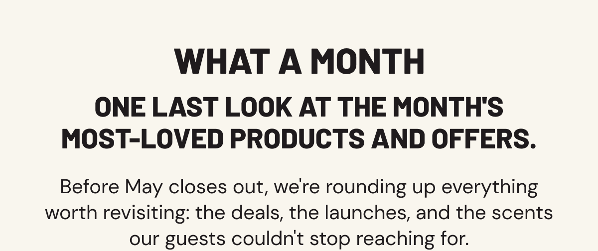 What a month. One last look at the month's most-loved products and offers. Before May closes out, we're rounding up everything worth revisiting: the deals, the launches, and the scents our guests couldn't stop reaching for.