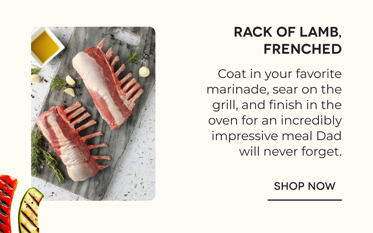 Rack of Lamb, Frenched Coat in your favorite marinade, sear on the grill, and finish in the oven for an incredibly impressive meal Dad will never forget. SHOP NOW