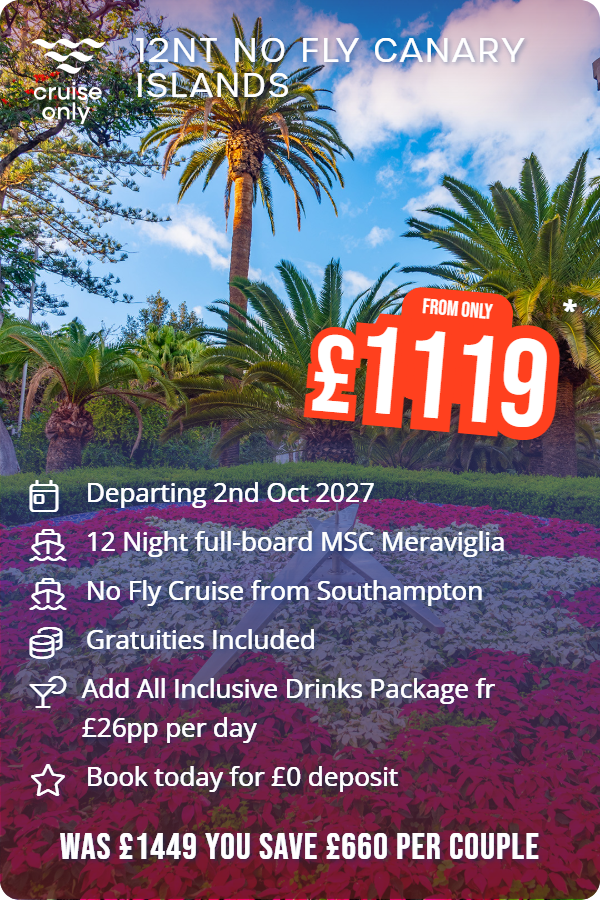 12nt no fly Canary Islands – Cruise Only promotional image. From £1,119 Includes: Departing 2nd Oct 2027, 12 Night full-board MSC Meraviglia, No Fly Cruise from Southampton, Gratuities Included, Add All Inclusive Drinks Package fr £26pp per day, Book today for £0 deposit. WAS £1449 YOU SAVE £660 PER COUPLE