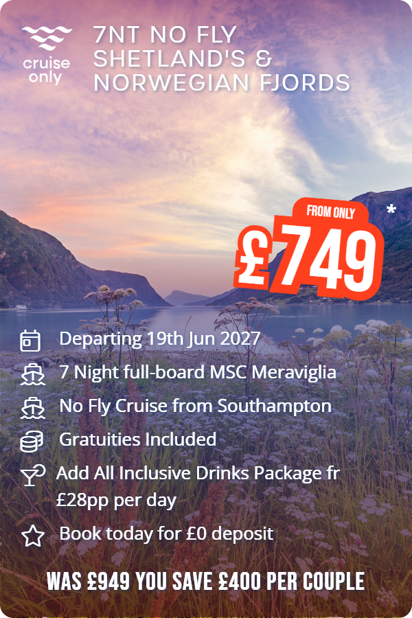 7nt no fly Shetland's & Norwegian Fjords – Cruise Only promotional image. From £749 Includes: Departing 19th Jun 2027, 7 Night full-board MSC Meraviglia, No Fly Cruise from Southampton, Gratuities Included, Add All Inclusive Drinks Package fr £28pp per day, Book today for £0 deposit. WAS £949 YOU SAVE £400 PER COUPLE