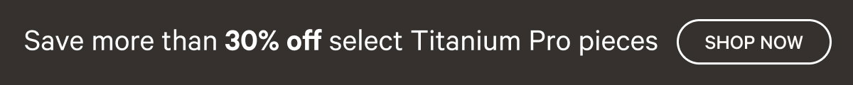 Save more than 30% off select Titanium Pro pieces Shop Now