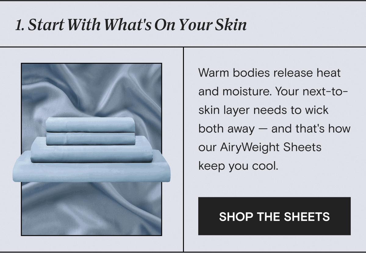 1. Start With What's On Your Skin: Warm bodies release heat and moisture. Your next-to- skin layer needs to wick both away — and that's how  our AiryWeight Sheets keep you cool. | SHOP THE SHEETS